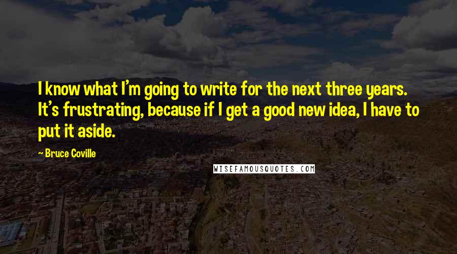 Bruce Coville Quotes: I know what I'm going to write for the next three years. It's frustrating, because if I get a good new idea, I have to put it aside.