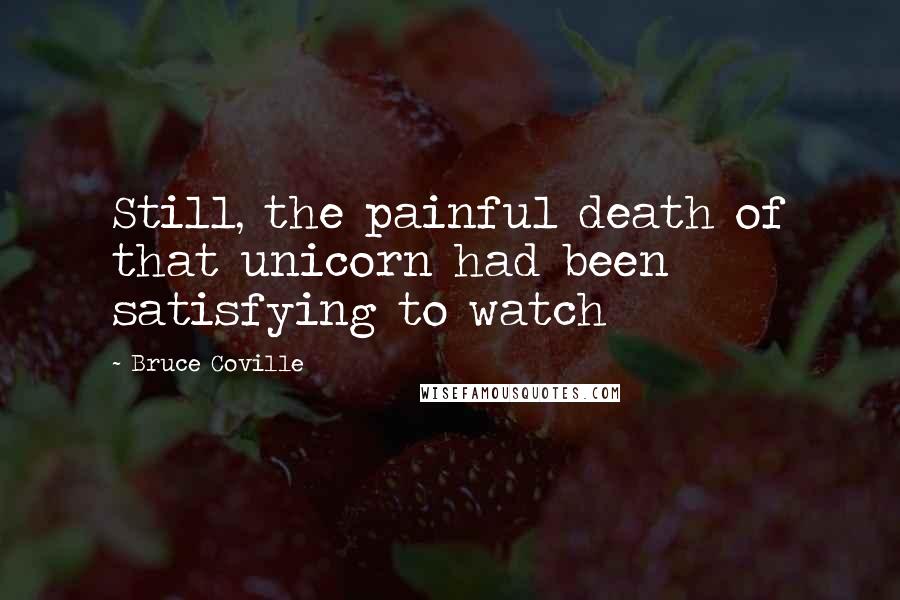 Bruce Coville Quotes: Still, the painful death of that unicorn had been satisfying to watch
