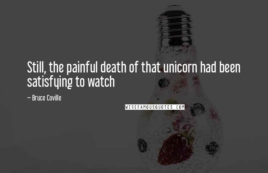 Bruce Coville Quotes: Still, the painful death of that unicorn had been satisfying to watch