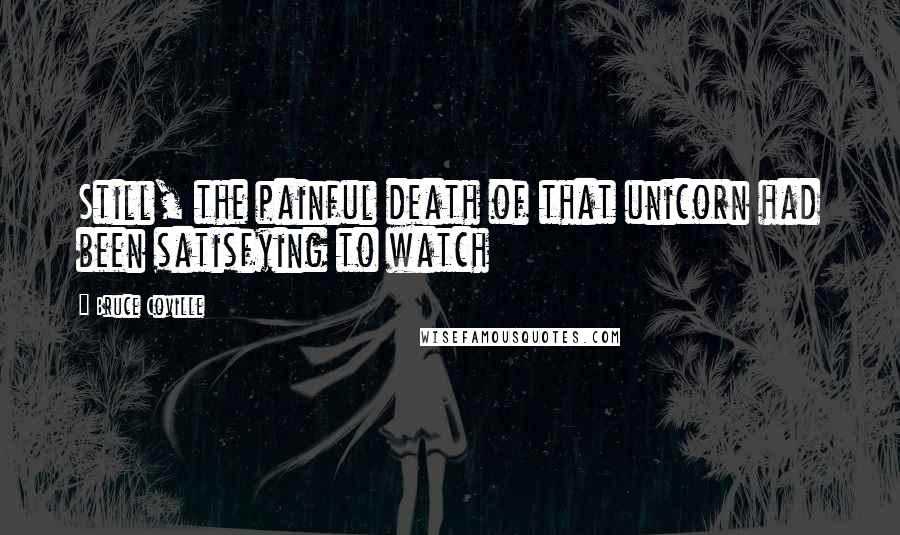Bruce Coville Quotes: Still, the painful death of that unicorn had been satisfying to watch