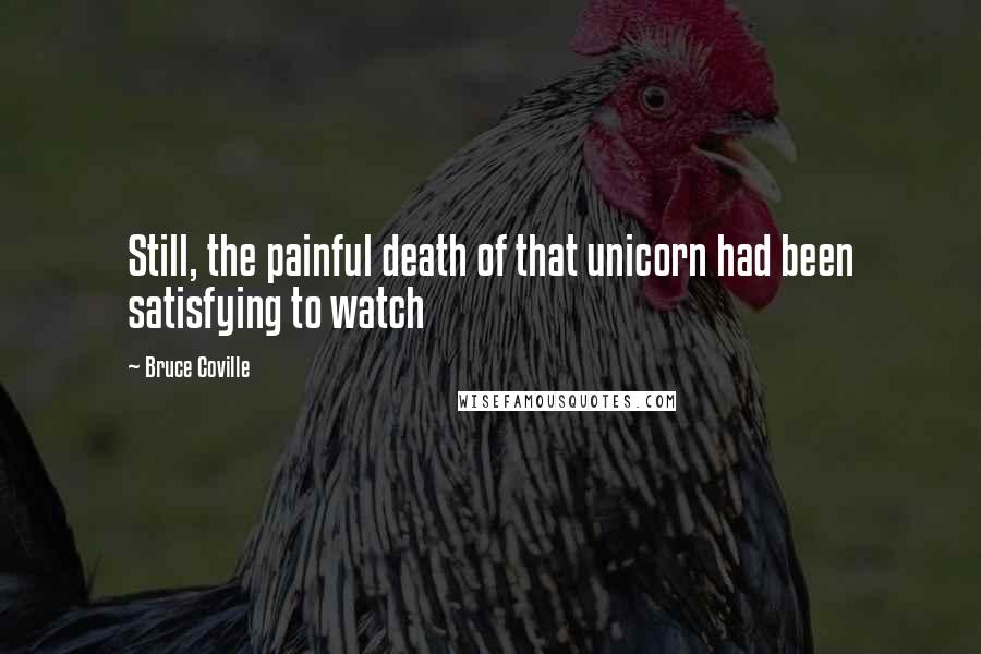 Bruce Coville Quotes: Still, the painful death of that unicorn had been satisfying to watch