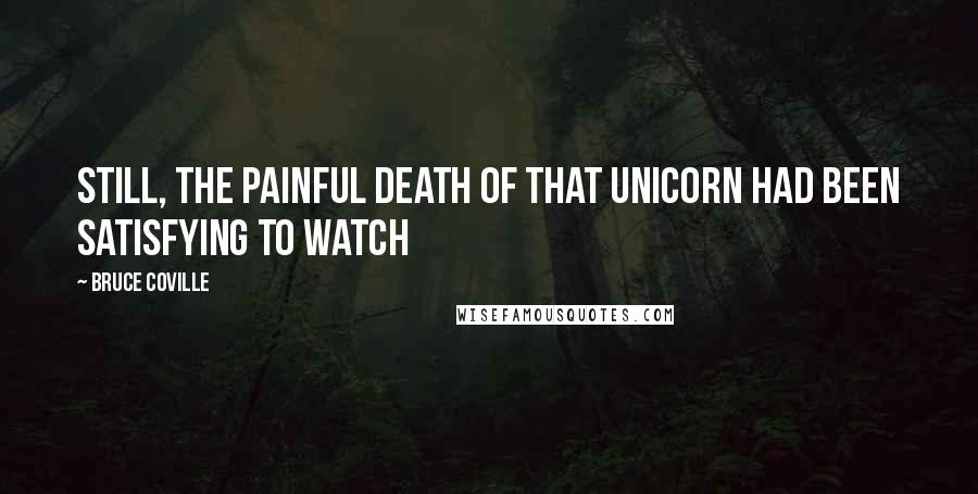 Bruce Coville Quotes: Still, the painful death of that unicorn had been satisfying to watch