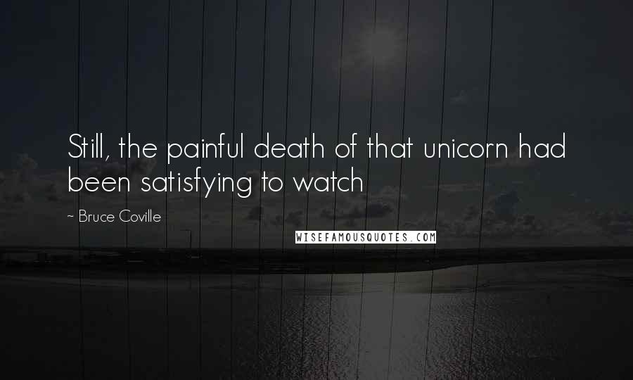 Bruce Coville Quotes: Still, the painful death of that unicorn had been satisfying to watch