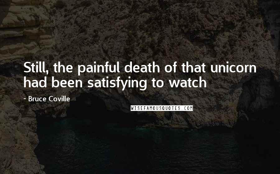 Bruce Coville Quotes: Still, the painful death of that unicorn had been satisfying to watch