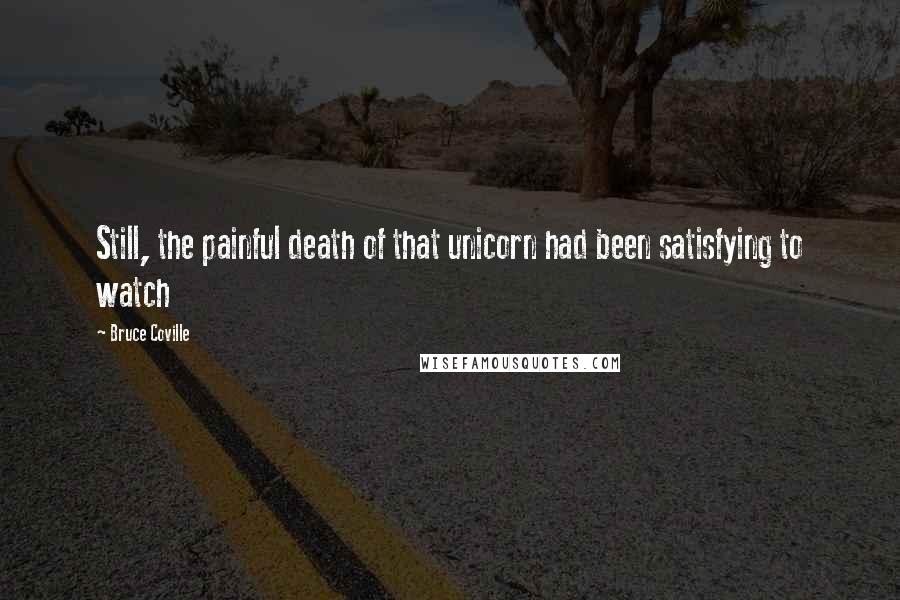 Bruce Coville Quotes: Still, the painful death of that unicorn had been satisfying to watch
