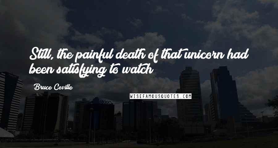 Bruce Coville Quotes: Still, the painful death of that unicorn had been satisfying to watch