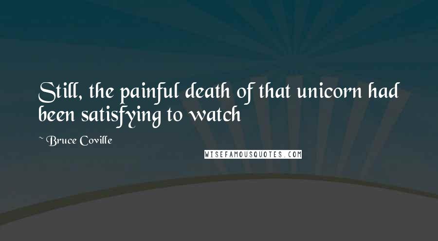 Bruce Coville Quotes: Still, the painful death of that unicorn had been satisfying to watch