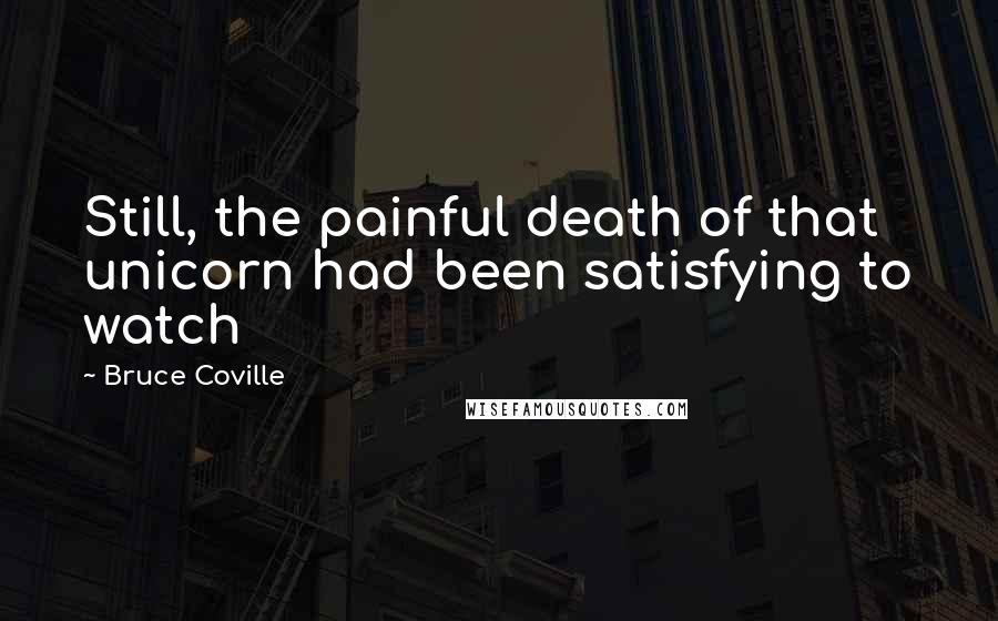 Bruce Coville Quotes: Still, the painful death of that unicorn had been satisfying to watch