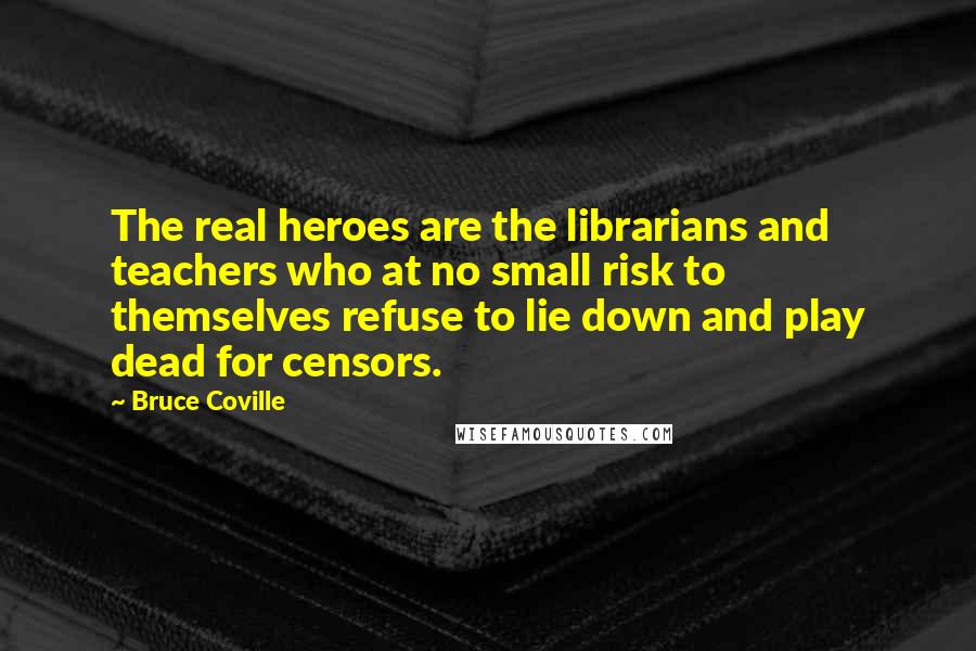 Bruce Coville Quotes: The real heroes are the librarians and teachers who at no small risk to themselves refuse to lie down and play dead for censors.