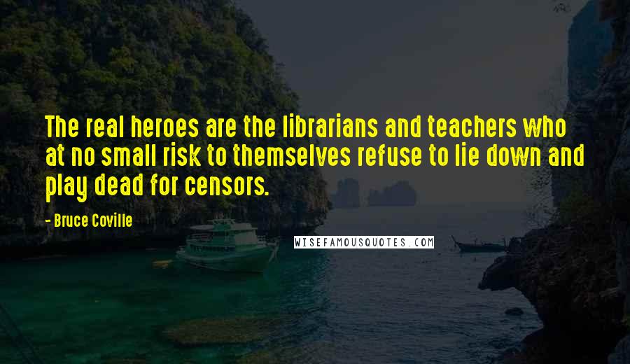 Bruce Coville Quotes: The real heroes are the librarians and teachers who at no small risk to themselves refuse to lie down and play dead for censors.