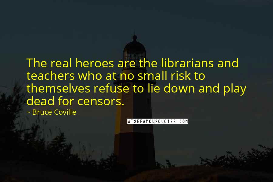 Bruce Coville Quotes: The real heroes are the librarians and teachers who at no small risk to themselves refuse to lie down and play dead for censors.