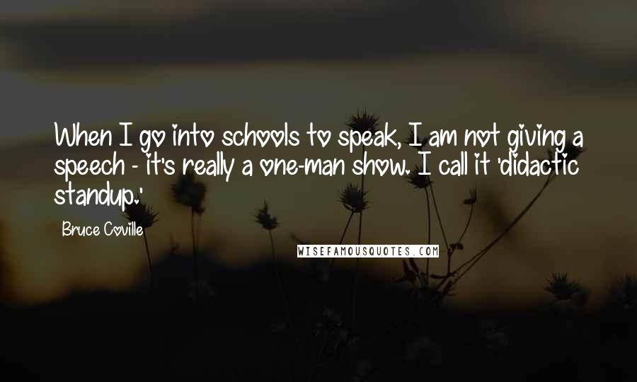 Bruce Coville Quotes: When I go into schools to speak, I am not giving a speech - it's really a one-man show. I call it 'didactic standup.'