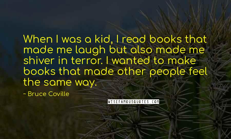 Bruce Coville Quotes: When I was a kid, I read books that made me laugh but also made me shiver in terror. I wanted to make books that made other people feel the same way.