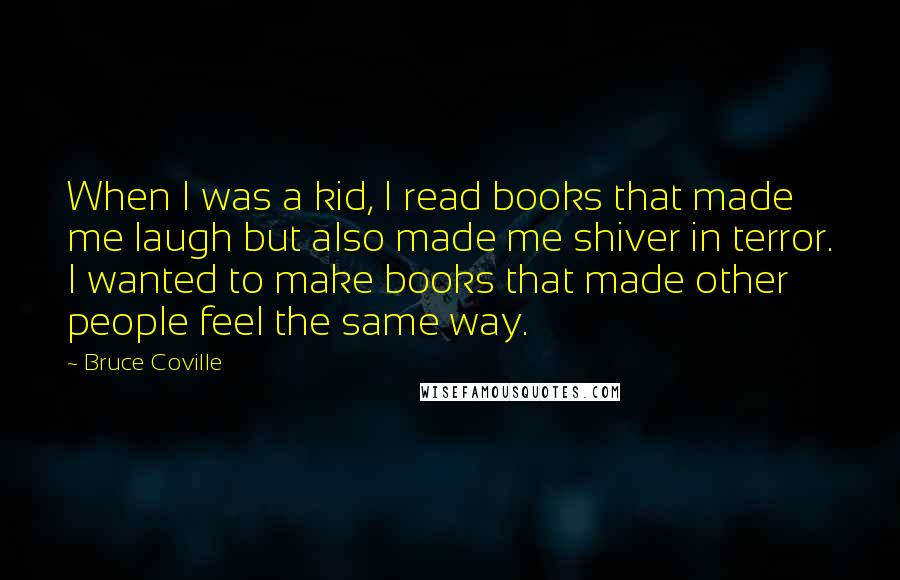 Bruce Coville Quotes: When I was a kid, I read books that made me laugh but also made me shiver in terror. I wanted to make books that made other people feel the same way.