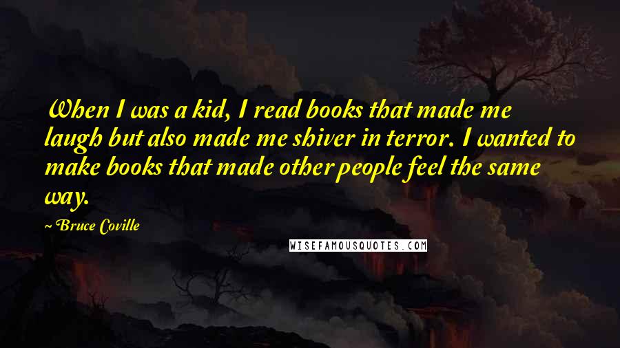 Bruce Coville Quotes: When I was a kid, I read books that made me laugh but also made me shiver in terror. I wanted to make books that made other people feel the same way.