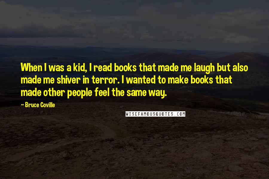 Bruce Coville Quotes: When I was a kid, I read books that made me laugh but also made me shiver in terror. I wanted to make books that made other people feel the same way.