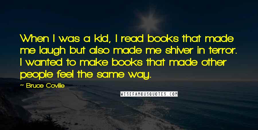 Bruce Coville Quotes: When I was a kid, I read books that made me laugh but also made me shiver in terror. I wanted to make books that made other people feel the same way.