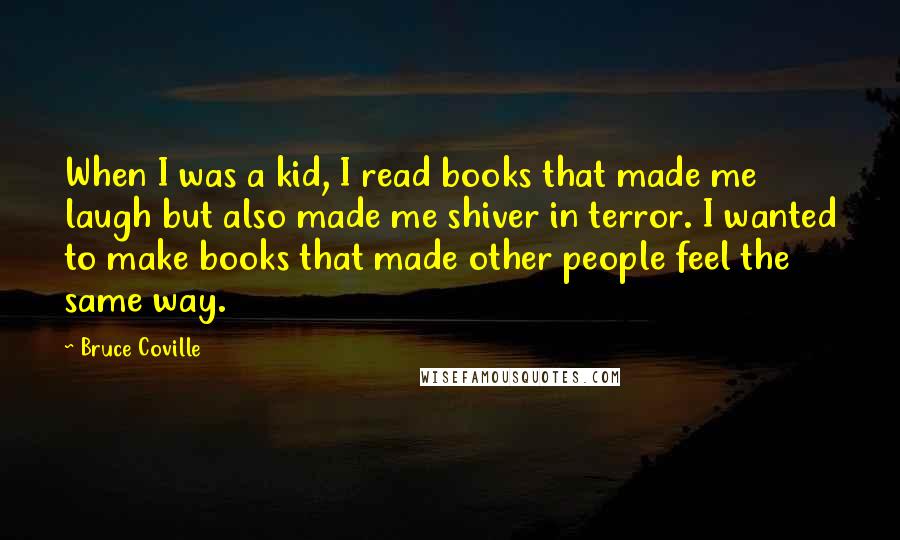 Bruce Coville Quotes: When I was a kid, I read books that made me laugh but also made me shiver in terror. I wanted to make books that made other people feel the same way.