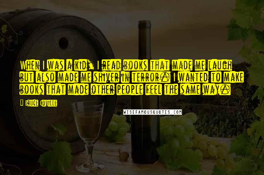 Bruce Coville Quotes: When I was a kid, I read books that made me laugh but also made me shiver in terror. I wanted to make books that made other people feel the same way.