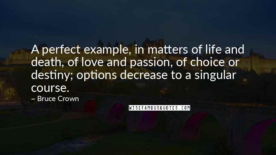 Bruce Crown Quotes: A perfect example, in matters of life and death, of love and passion, of choice or destiny; options decrease to a singular course.