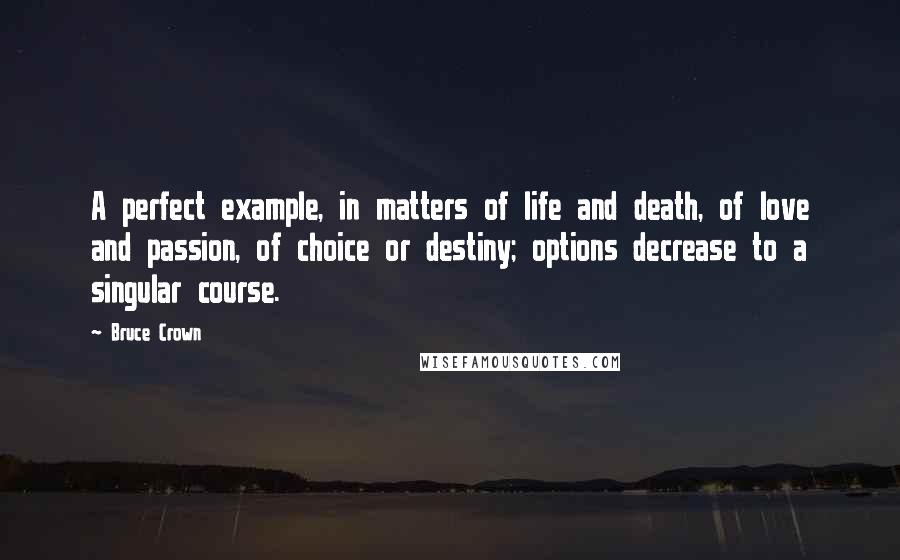 Bruce Crown Quotes: A perfect example, in matters of life and death, of love and passion, of choice or destiny; options decrease to a singular course.