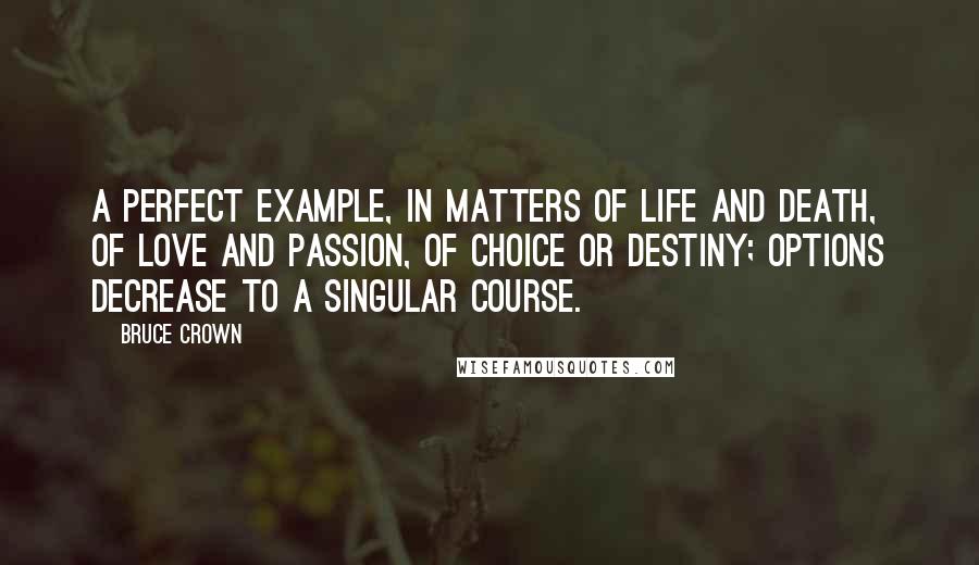Bruce Crown Quotes: A perfect example, in matters of life and death, of love and passion, of choice or destiny; options decrease to a singular course.