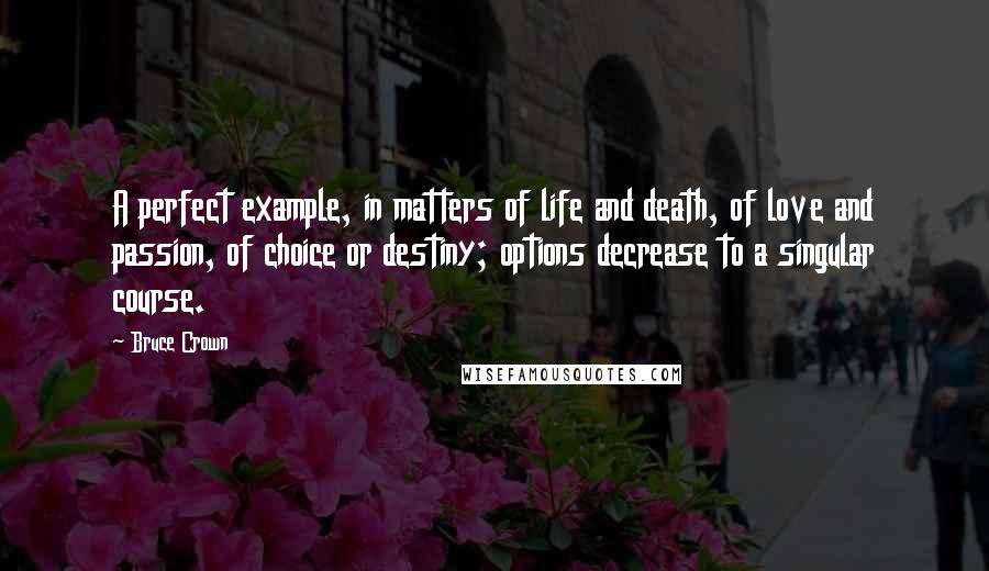 Bruce Crown Quotes: A perfect example, in matters of life and death, of love and passion, of choice or destiny; options decrease to a singular course.