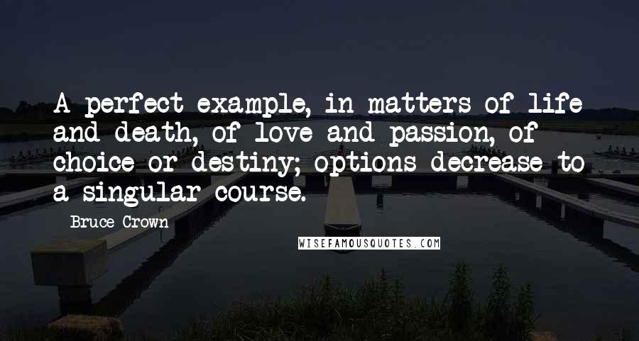 Bruce Crown Quotes: A perfect example, in matters of life and death, of love and passion, of choice or destiny; options decrease to a singular course.