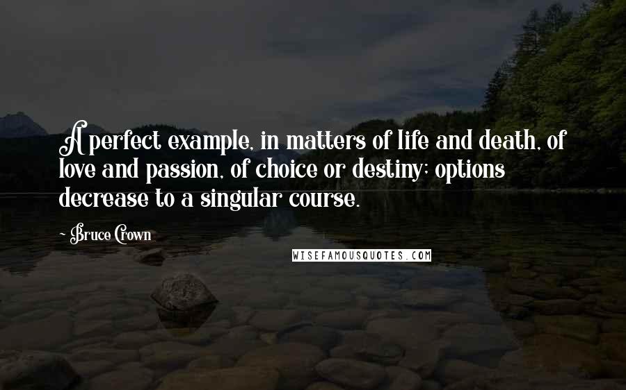 Bruce Crown Quotes: A perfect example, in matters of life and death, of love and passion, of choice or destiny; options decrease to a singular course.