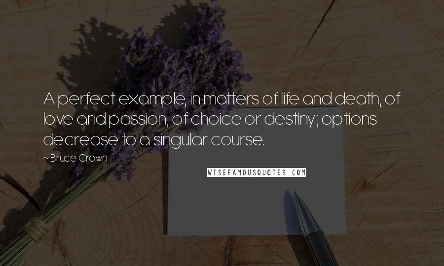 Bruce Crown Quotes: A perfect example, in matters of life and death, of love and passion, of choice or destiny; options decrease to a singular course.