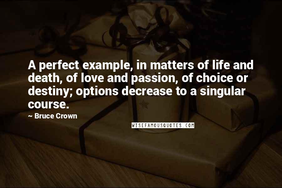 Bruce Crown Quotes: A perfect example, in matters of life and death, of love and passion, of choice or destiny; options decrease to a singular course.