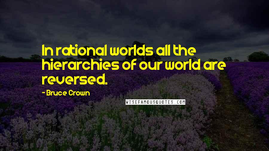 Bruce Crown Quotes: In rational worlds all the hierarchies of our world are reversed.