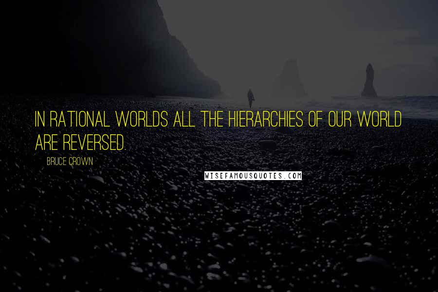 Bruce Crown Quotes: In rational worlds all the hierarchies of our world are reversed.