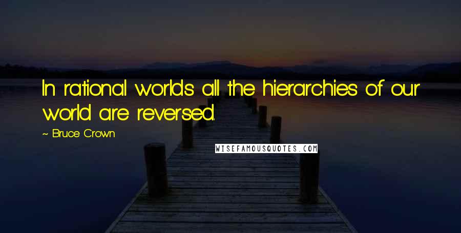 Bruce Crown Quotes: In rational worlds all the hierarchies of our world are reversed.