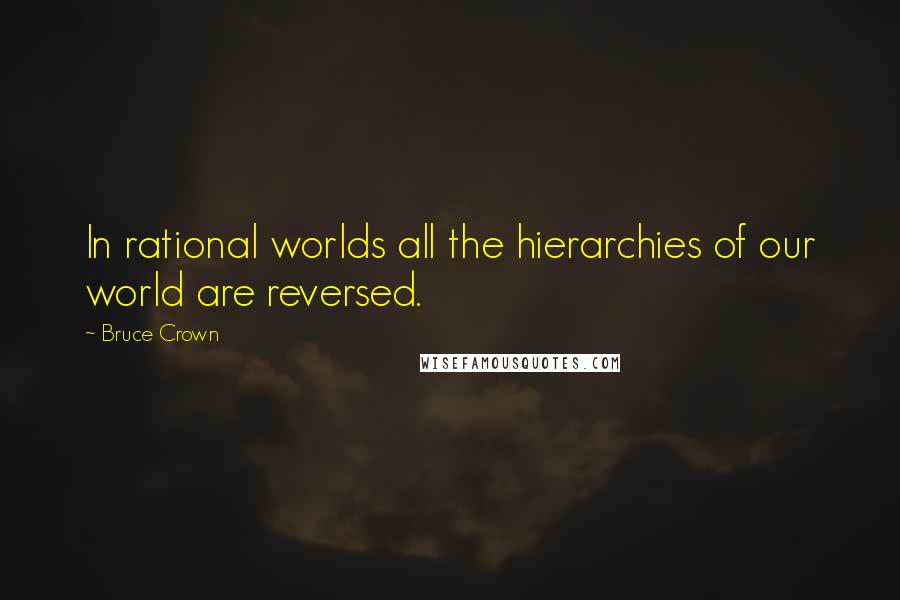 Bruce Crown Quotes: In rational worlds all the hierarchies of our world are reversed.