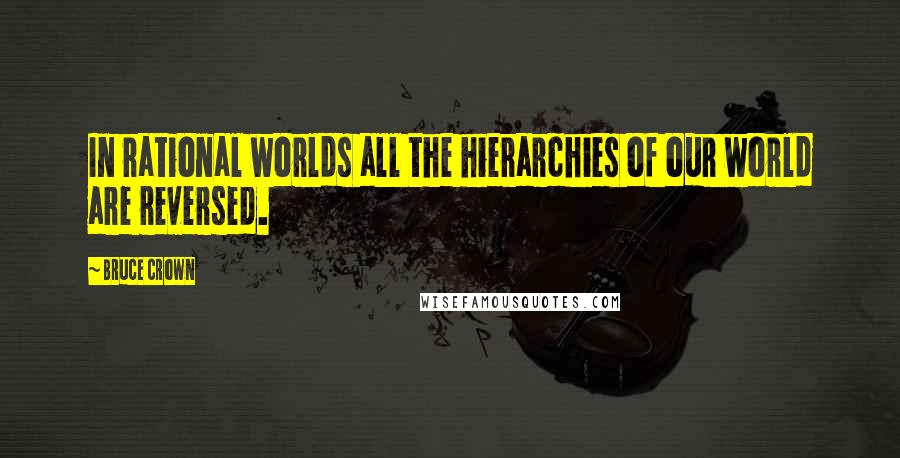 Bruce Crown Quotes: In rational worlds all the hierarchies of our world are reversed.