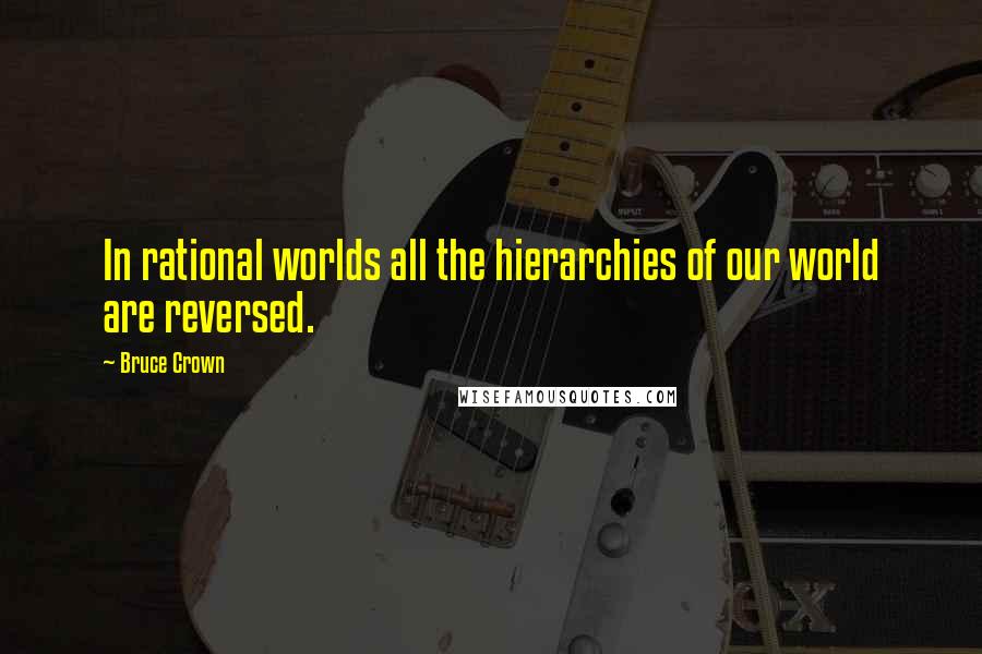 Bruce Crown Quotes: In rational worlds all the hierarchies of our world are reversed.