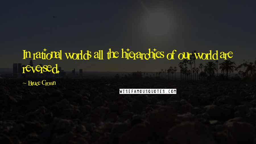 Bruce Crown Quotes: In rational worlds all the hierarchies of our world are reversed.