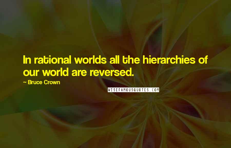 Bruce Crown Quotes: In rational worlds all the hierarchies of our world are reversed.