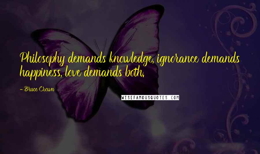 Bruce Crown Quotes: Philosophy demands knowledge, ignorance demands happiness, love demands both.