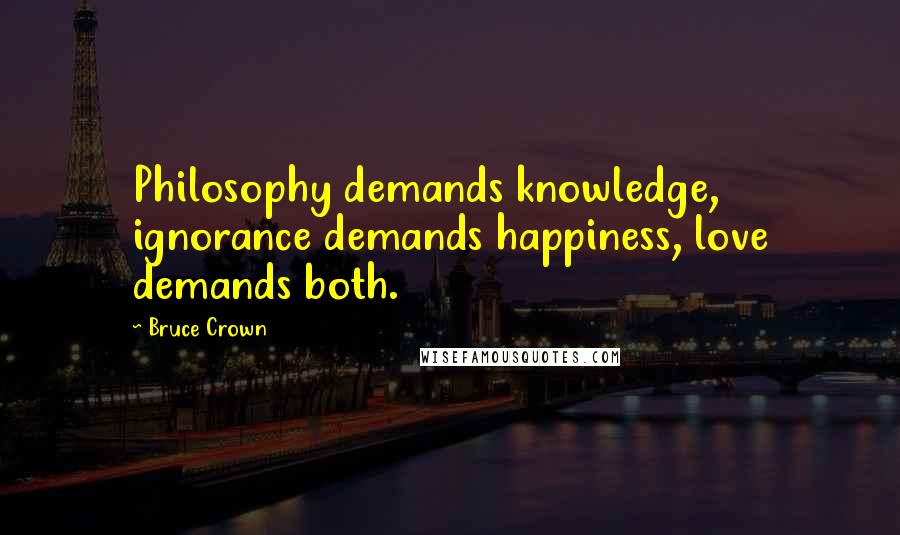 Bruce Crown Quotes: Philosophy demands knowledge, ignorance demands happiness, love demands both.