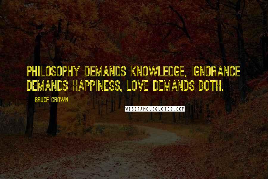 Bruce Crown Quotes: Philosophy demands knowledge, ignorance demands happiness, love demands both.