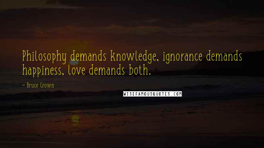 Bruce Crown Quotes: Philosophy demands knowledge, ignorance demands happiness, love demands both.