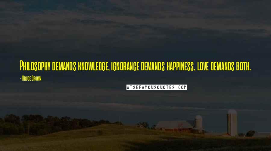 Bruce Crown Quotes: Philosophy demands knowledge, ignorance demands happiness, love demands both.