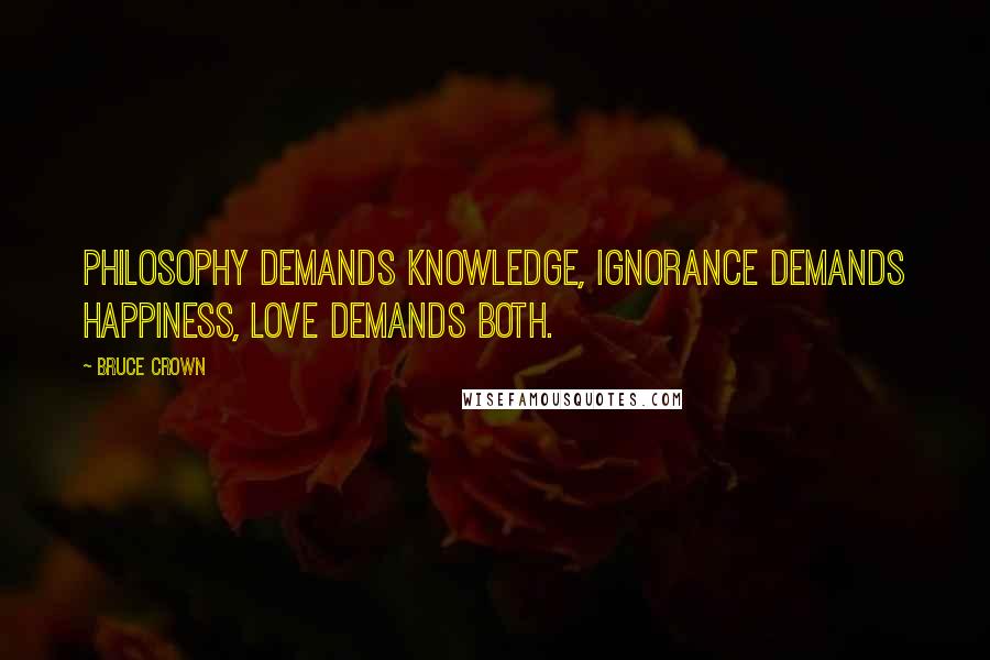 Bruce Crown Quotes: Philosophy demands knowledge, ignorance demands happiness, love demands both.