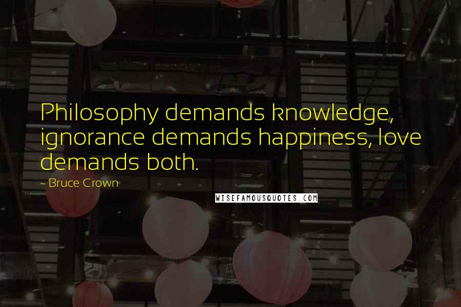 Bruce Crown Quotes: Philosophy demands knowledge, ignorance demands happiness, love demands both.