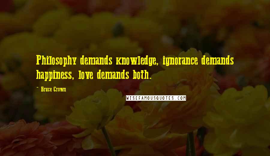 Bruce Crown Quotes: Philosophy demands knowledge, ignorance demands happiness, love demands both.