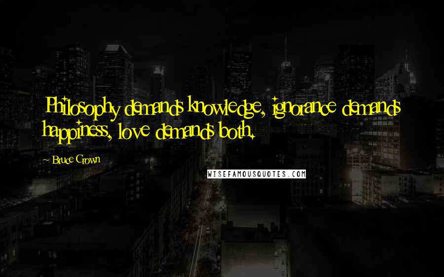 Bruce Crown Quotes: Philosophy demands knowledge, ignorance demands happiness, love demands both.