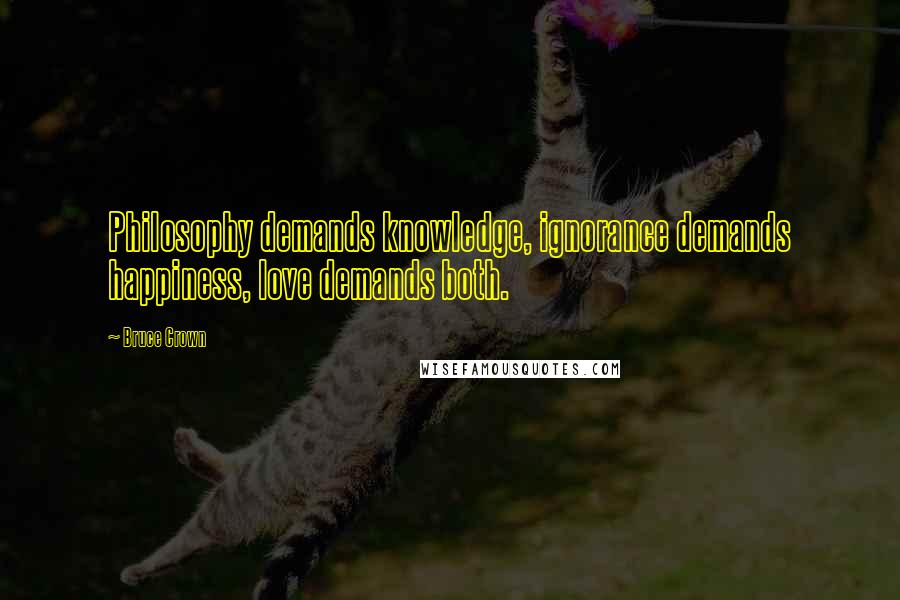 Bruce Crown Quotes: Philosophy demands knowledge, ignorance demands happiness, love demands both.