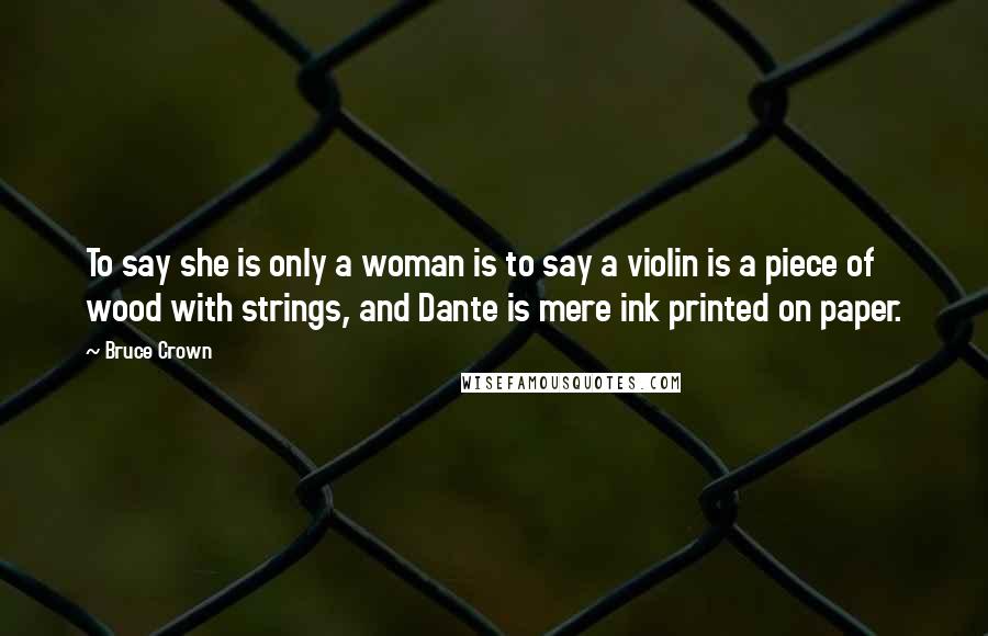 Bruce Crown Quotes: To say she is only a woman is to say a violin is a piece of wood with strings, and Dante is mere ink printed on paper.